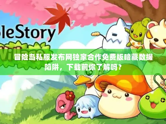 冒险岛私服发布网独家合作免费版暗藏数据陷阱，下载前你了解吗？