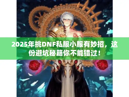 2025年挑DNF私服小服有妙招，这份避坑秘籍你不能错过！