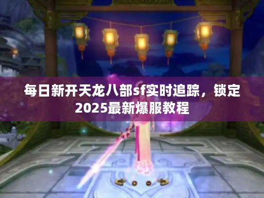 每日新开天龙八部sf实时追踪，锁定2025最新爆服教程