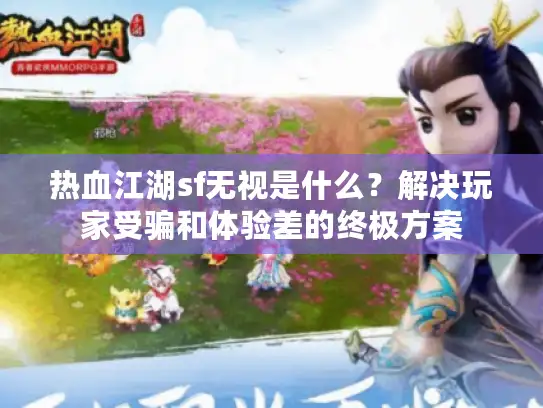 热血江湖sf无视是什么?解决玩家受骗和体验差的终极方案 热血江湖sf无视是什么?解决玩家受骗和体验差的终极方案