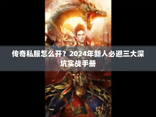 传奇私服怎么开？2024年新人必避三大深坑实战手册