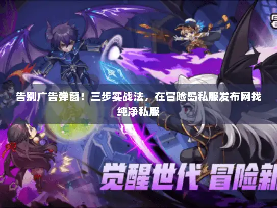 告别广告弹窗！三步实战法，在冒险岛私服发布网找纯净私服