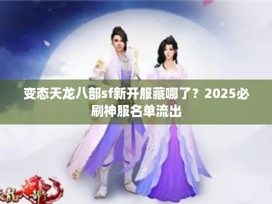 变态天龙八部sf新开服藏哪了？2025必刷神服名单流出