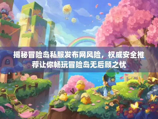 揭秘冒险岛私服发布网风险，权威安全推荐让你畅玩冒险岛无后顾之忧