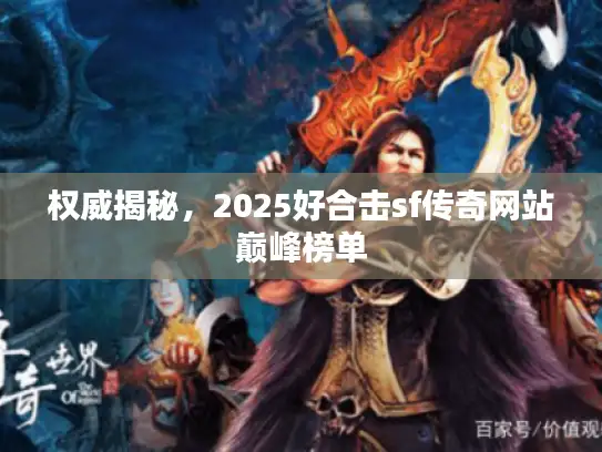 权威揭秘，2025好合击sf传奇网站巅峰榜单