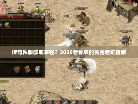 传奇私服群哪家强？2025老骨灰的黄金避坑指南