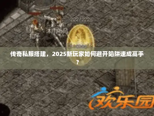 传奇私服搭建,2025新玩家如何避开陷阱速成高手? 传奇私服搭建,2025新玩家如何避开陷阱速成高手?