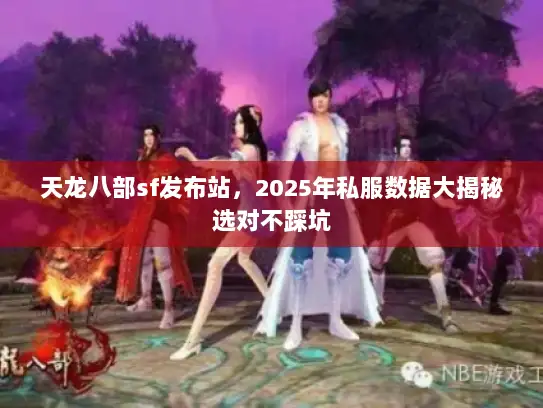 天龙八部sf发布站，2025年私服数据大揭秘选对不踩坑