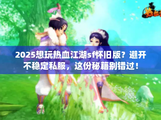 2025想玩热血江湖sf怀旧版？避开不稳定私服，这份秘籍别错过！