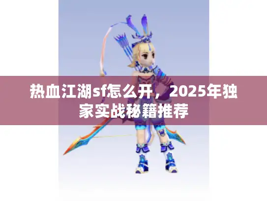 热血江湖sf怎么开,2025年独家实战秘籍推荐 热血江湖sf怎么开,2025年独家实战秘籍推荐