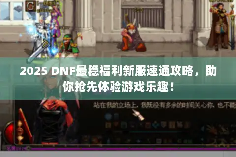 2025 DNF最稳福利新服速通攻略,助你抢先体验游戏乐趣! 2025 DNF最稳福利新服速通攻略,助你抢先体验游戏乐趣!