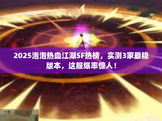 2025泡泡热血江湖SF热榜，实测3家最稳版本，这服爆率惊人！