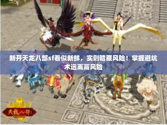 新开天龙八部sf看似新鲜，实则暗藏风险！掌握避坑术远离高风险