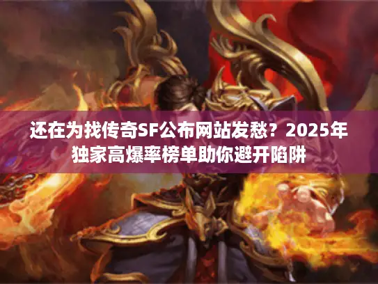 还在为找传奇SF公布网站发愁？2025年独家高爆率榜单助你避开陷阱