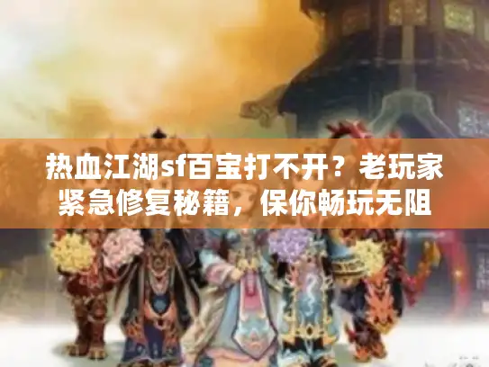 热血江湖sf百宝打不开?老玩家紧急修复秘籍,保你畅玩无阻 热血江湖sf百宝打不开?老玩家紧急修复秘籍,保你畅玩无阻