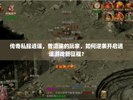 传奇私服逍遥，曾遭骗的玩家，如何逆袭开启逍遥游戏新征程？