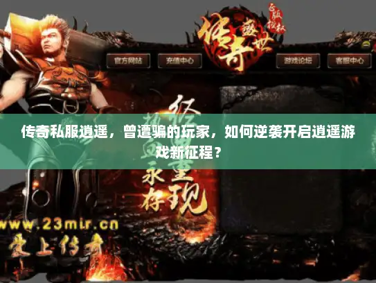 传奇私服逍遥，曾遭骗的玩家，如何逆袭开启逍遥游戏新征程？