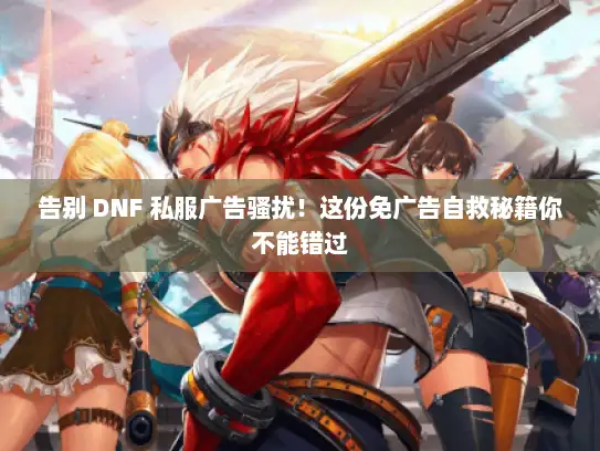 告别 DNF 私服广告骚扰!这份免广告自救秘籍你不能错过 告别 DNF 私服广告骚扰!这份免广告自救秘籍你不能错过