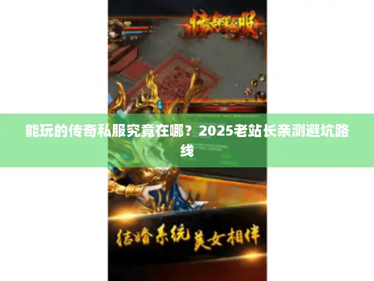 能玩的传奇私服究竟在哪?2025老站长亲测避坑路线 能玩的传奇私服究竟在哪?2025老站长亲测避坑路线