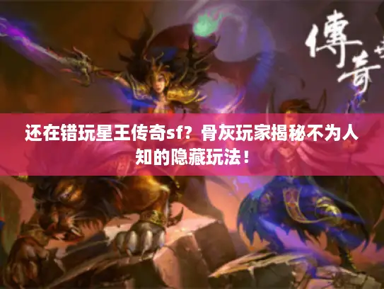 还在错玩星王传奇sf?骨灰玩家揭秘不为人知的隐藏玩法! 还在错玩星王传奇sf?骨灰玩家揭秘不为人知的隐藏玩法!