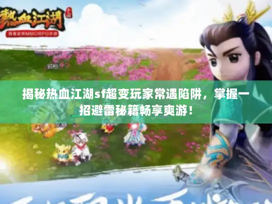 揭秘热血江湖sf超变玩家常遇陷阱，掌握一招避雷秘籍畅享爽游！
