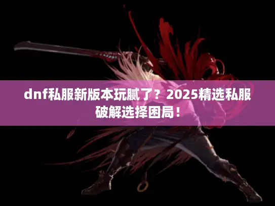 dnf私服新版本玩腻了?2025精选私服破解选择困局! dnf私服新版本玩腻了?2025精选私服破解选择困局!