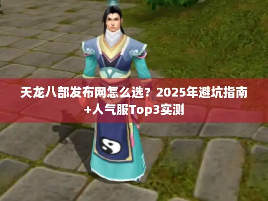 天龙八部发布网怎么选？2025年避坑指南+人气服Top3实测