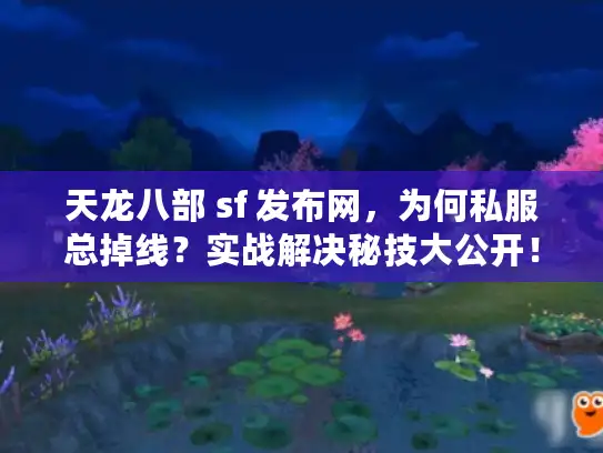 天龙八部 sf 发布网，为何私服总掉线？实战解决秘技大公开！