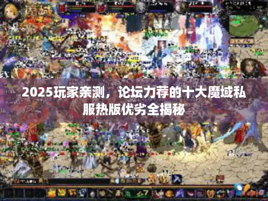 2025玩家亲测，论坛力荐的十大魔域私服热版优劣全揭秘