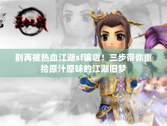 别再被热血江湖sf骗啦！三步带你重拾原汁原味的江湖旧梦