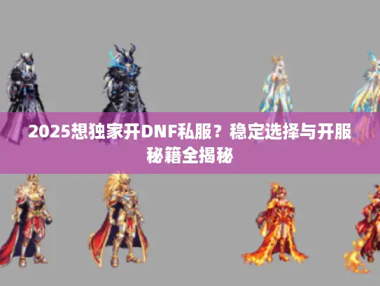 2025想独家开DNF私服?稳定选择与开服秘籍全揭秘 2025想独家开DNF私服?稳定选择与开服秘籍全揭秘