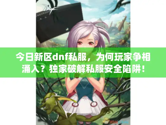 今日新区dnf私服，为何玩家争相涌入？独家破解私服安全陷阱！