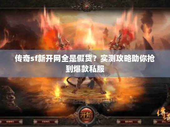 传奇sf新开网全是假货？实测攻略助你抢到爆款私服