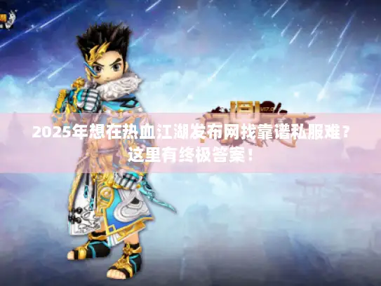 2025年想在热血江湖发布网找靠谱私服难？这里有终极答案！