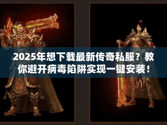 2025年想下载最新传奇私服？教你避开病毒陷阱实现一键安装！