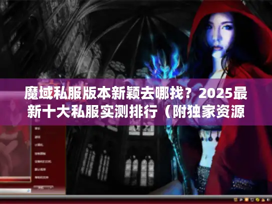 魔域私服版本新颖去哪找？2025最新十大私服实测排行（附独家资源）
