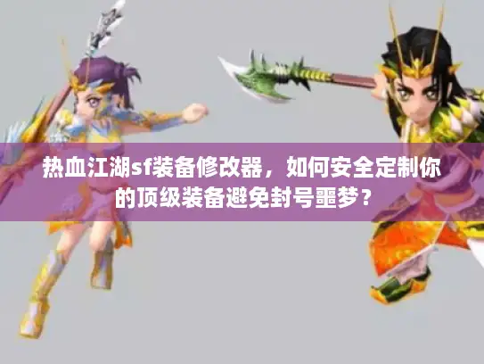 热血江湖sf装备修改器，如何安全定制你的顶级装备避免封号噩梦？
