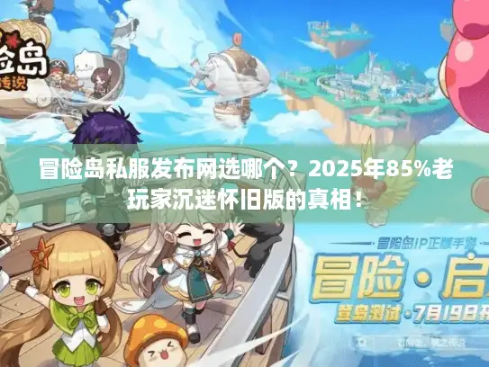 冒险岛私服发布网选哪个？2025年85%老玩家沉迷怀旧版的真相！