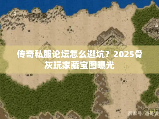 传奇私服论坛怎么避坑？2025骨灰玩家藏宝图曝光