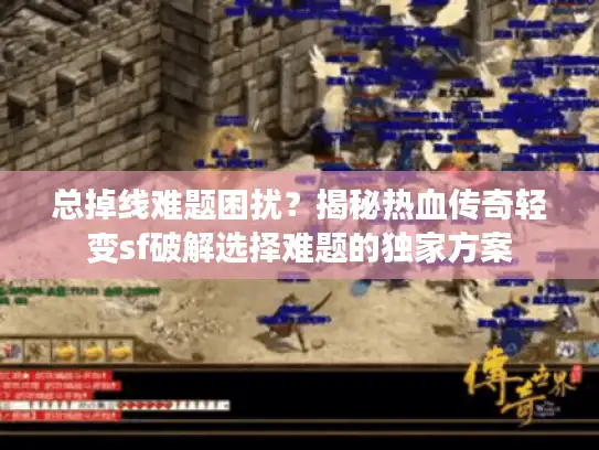 总掉线难题困扰？揭秘热血传奇轻变sf破解选择难题的独家方案