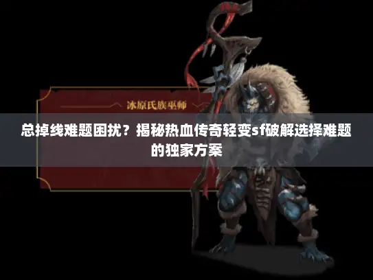 总掉线难题困扰？揭秘热血传奇轻变sf破解选择难题的独家方案