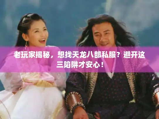 老玩家揭秘，想找天龙八部私服？避开这三陷阱才安心！