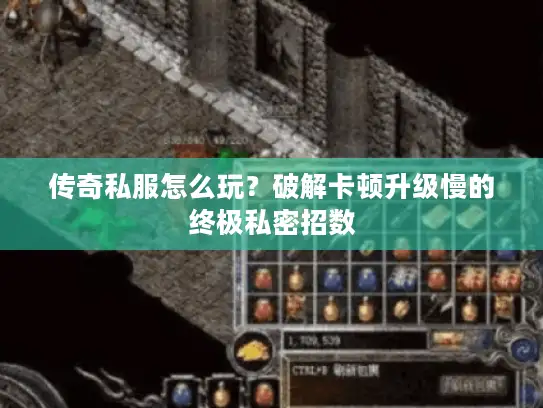 传奇私服怎么玩？破解卡顿升级慢的终极私密招数