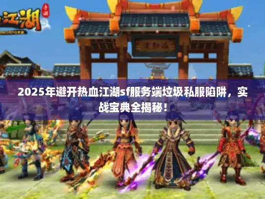 2025年避开热血江湖sf服务端垃圾私服陷阱，实战宝典全揭秘！