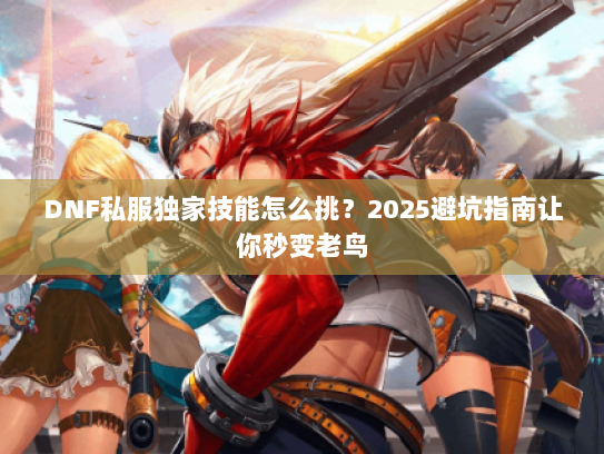 DNF私服独家技能怎么挑？2025避坑指南让你秒变老鸟