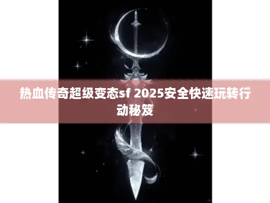 热血传奇超级变态sf 2025安全快速玩转行动秘笈 热血传奇超级变态sf 2025安全快速玩转行动秘笈