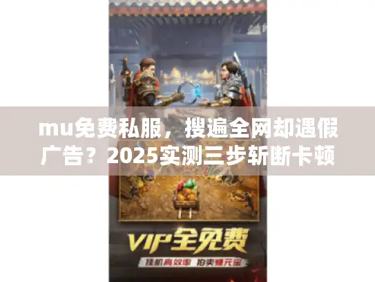 mu免费私服，搜遍全网却遇假广告？2025实测三步斩断卡顿陷阱
