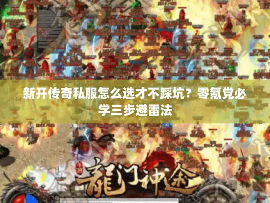 新开传奇私服怎么选才不踩坑?零氪党必学三步避雷法 新开传奇私服怎么选才不踩坑?零氪党必学三步避雷法