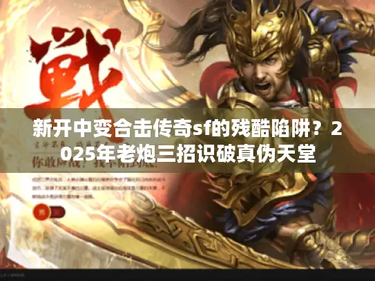 新开中变合击传奇sf的残酷陷阱？2025年老炮三招识破真伪天堂