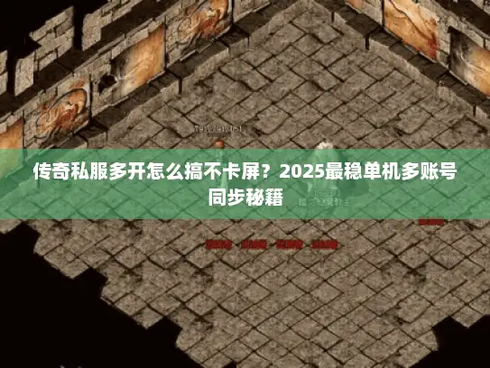 传奇私服多开怎么搞不卡屏？2025最稳单机多账号同步秘籍